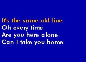 Ifs the same old line
Oh every time

Are you here alone
Can I take you home