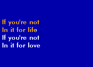 If you're not
In if for life

If you're not
In if for love