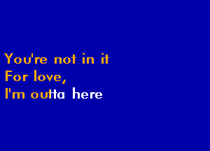 You're not in it

For love,
I'm outta here