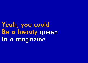 Yea h, you could

Be a beauiy queen

In a magazine