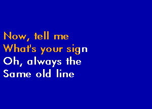 Now, tell me
What's your sign

Oh, always the

30 me old line