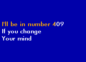 I'll be in number 409

If you change
Your mind
