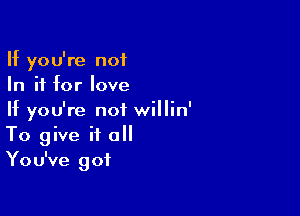 If you're not
In it for love

If you're not willin'
To give it 0
You've got
