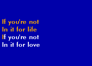 If you're not
In if for life

If you're not
In if for love