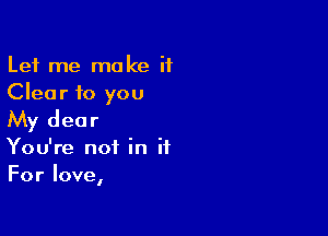 Let me make it
Clear to you

My dear
You're not in it
For love,