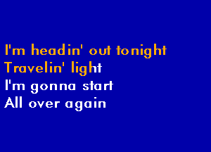 I'm headin' 001 tonight
Travelin' light

I'm gonna start
All over again