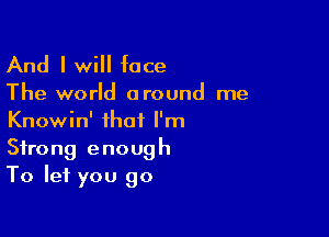 And I will face

The world around me

Knowin' that I'm
Strong enough
To let you go