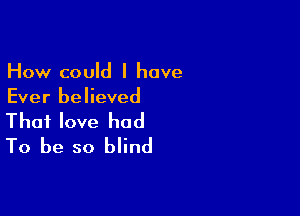 How could I have
Ever believed

Thai love had
To be so blind