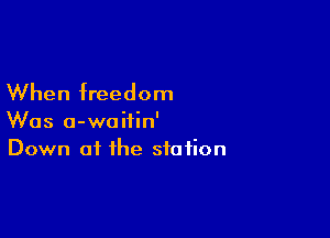 When freedom

Was a-waitin'
Down at the station
