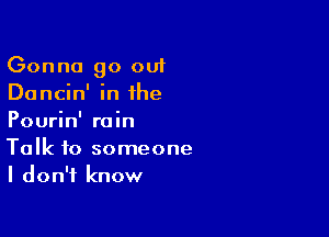 Gonna go out
Dancin' in the

Pourin' rain
Talk to someone
I don't know