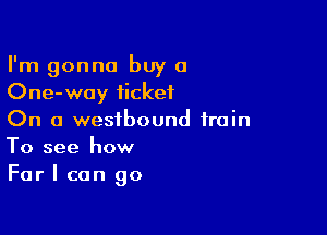 I'm gonna buy a
One-way ticket

On a westbound train
To see how
Far I can go