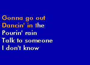 Gonna go out
Dancin' in the

Pourin' rain
Talk to someone
I don't know