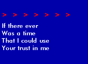 If there ever

Was a time
That I could use
Your trust in me