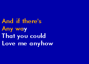 And if there's
Any way

That you could
Love me anyhow