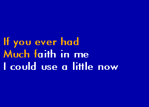 If you ever had

Much faith in me
I could use a little now