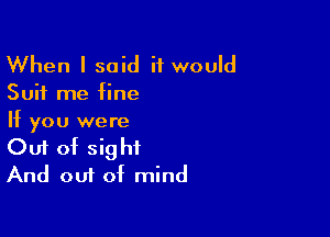 When I said it would

Suit me fine

If you were
Out of sight
And out of mind