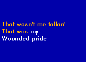 That wasn't me falkin'

That was my

Wounded pride