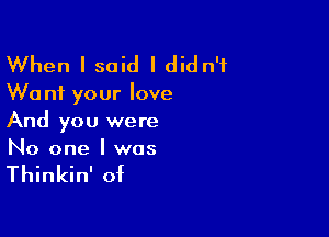 When I said I didn't

W0 n1 your love

And you were
No one I was

Thinkin' of