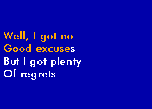 Well, I got no

Good excuses

Buf I got plenty
Of regrets