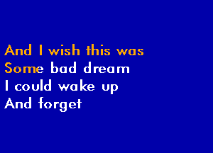 And I wish his was
Some bad dream

I could wake Up

And forget