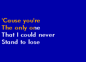 'Cause you're
The only one

That I could never
Stand to lose