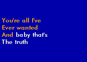 You're 0 I've
Ever wanted

And be by that's
The truth