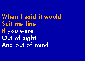 When I said it would

Suit me fine

If you were
Out of sight
And out of mind