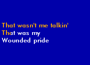 That wasn't me falkin'

That was my

Wounded pride