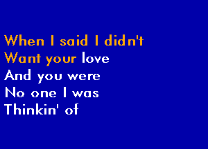 When I said I didn't

W0 n1 your love

And you were
No one I was

Thinkin' of