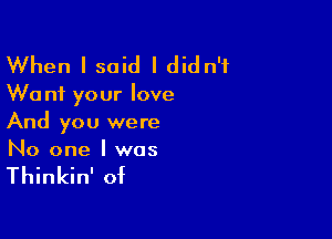 When I said I didn't

W0 n1 your love

And you were
No one I was

Thinkin' of