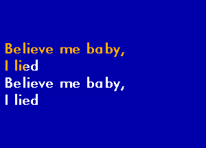 Believe me be by,

I lied

Believe me be by,

I lied