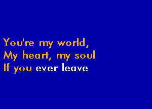 You're my world,

My heart, my soul
If you ever leave