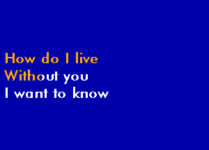 How do I live

Without you
I want to know