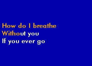 How do I breathe

Without you
If you ever go