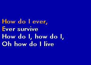 How do I ever,
Ever survive

How do I, how do I,
Oh how do I live