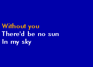 Without you

There'd be no sun

In my sky