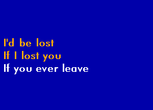 I'd be lost

If I lost you
If you ever leave