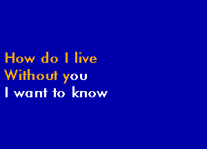 How do I live

Without you
I want to know