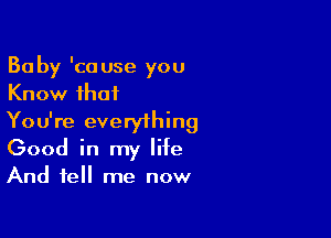 Baby 'couse you
Know that

You're everything
Good in my life
And tell me now