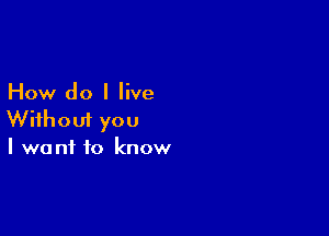 How do I live

Without you
I want to know