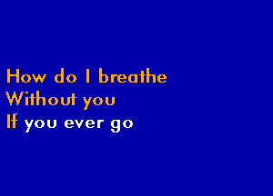 How do I breathe

Without you
If you ever go