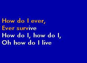 How do I ever,
Ever survive

How do I, how do I,
Oh how do I live