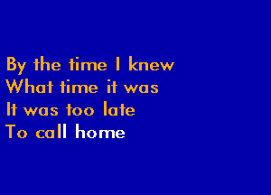 By the time I knew
Whai time it was

It was too late
To call home