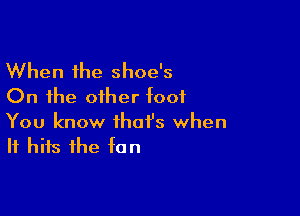 When the shoe's
On the other toot

You know that's when
It hits the tan