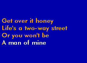 Get over if honey
Life's a iwo-woy street

Or you won't be
A man of mine
