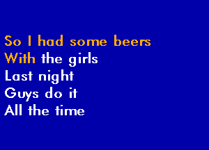 So I had some beers

With the girls
Last night

Guys do it
All the time