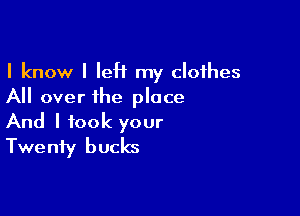 I know I IeH my clothes
All over the place

And I took your
Twenty bucks