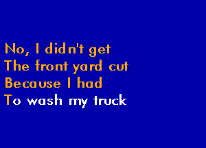No, I did n'f get
The front yard cu1

Because I had
To wash my truck