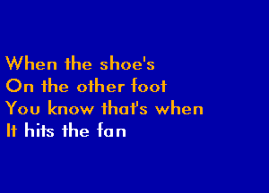 When the shoe's
On the other toot

You know that's when
It hits the tan