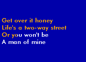 Get over if honey
Life's a iwo-woy street

Or you won't be
A man of mine